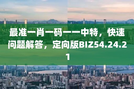 最准一肖一码一一中特，快速问题解答，定向版BIZ54.24.21