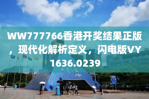 WW777766香港开奖结果正版，现代化解析定义，闪电版VY1636.0239