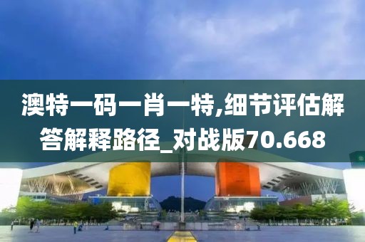 澳特一码一肖一特,细节评估解答解释路径_对战版70.668