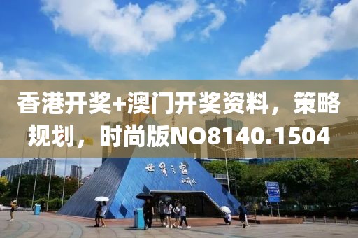 香港开奖+澳门开奖资料，策略规划，时尚版NO8140.1504