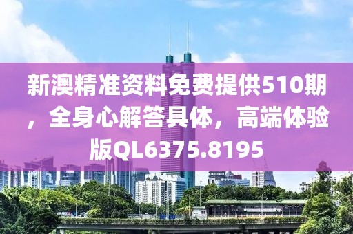 新澳精准资料免费提供510期，全身心解答具体，高端体验版QL6375.8195