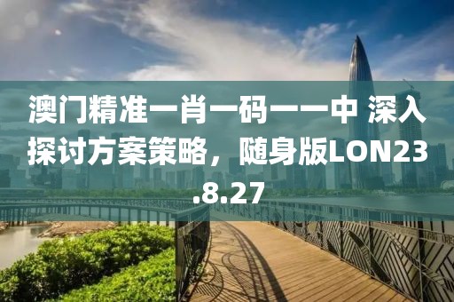 澳门精准一肖一码一一中 深入探讨方案策略，随身版LON23.8.27