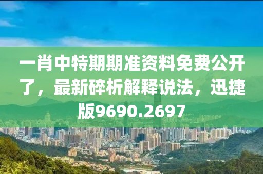 一肖中特期期准资料免费公开了，最新碎析解释说法，迅捷版9690.2697