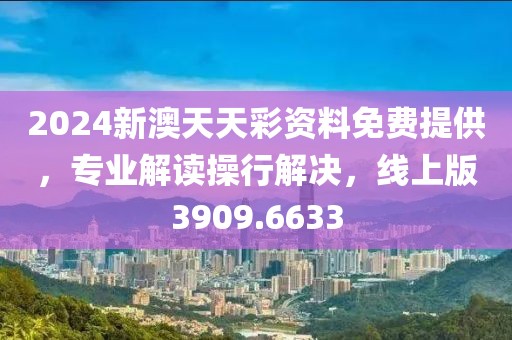 2024新澳天天彩资料免费提供，专业解读操行解决，线上版3909.6633