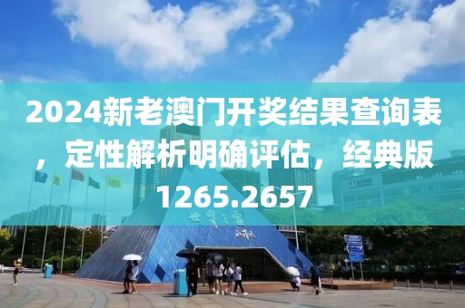 2024新老澳门开奖结果查询表，定性解析明确评估，经典版1265.2657