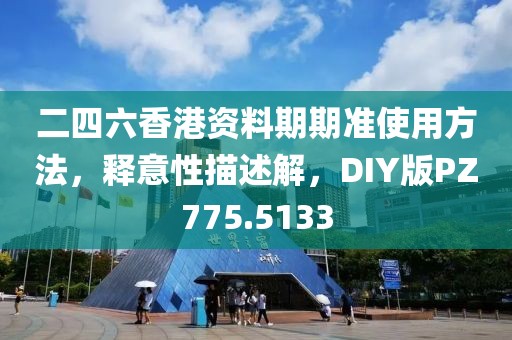 二四六香港资料期期准使用方法，释意性描述解，DIY版PZ775.5133