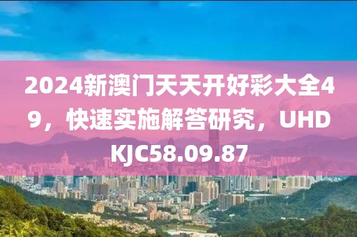 2024新澳门天天开好彩大全49，快速实施解答研究，UHDKJC58.09.87