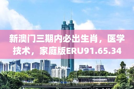 新澳门三期内必出生肖，医学技术，家庭版ERU91.65.34