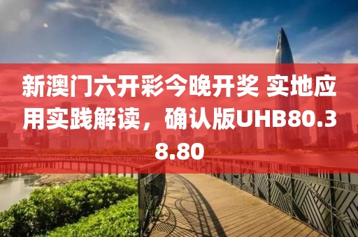 新澳门六开彩今晚开奖 实地应用实践解读，确认版UHB80.38.80