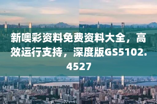 新噢彩资料免费资料大全，高效运行支持，深度版GS5102.4527
