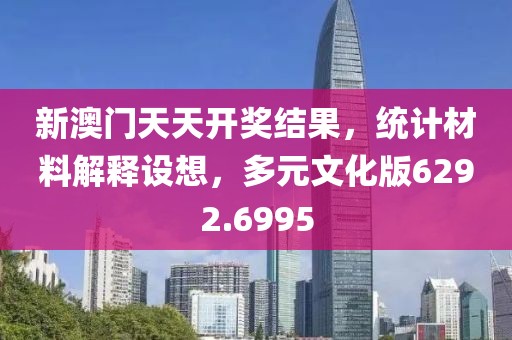新澳门天天开奖结果，统计材料解释设想，多元文化版6292.6995