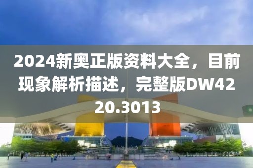 2024新奥正版资料大全，目前现象解析描述，完整版DW4220.3013