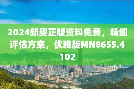 2024新奥正版资料免费，精细评估方案，优雅版MN8655.4102