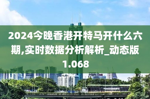 2024今晚香港开特马开什么六期,实时数据分析解析_动态版1.068