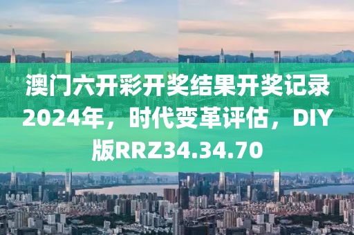 澳门六开彩开奖结果开奖记录2024年，时代变革评估，DIY版RRZ34.34.70