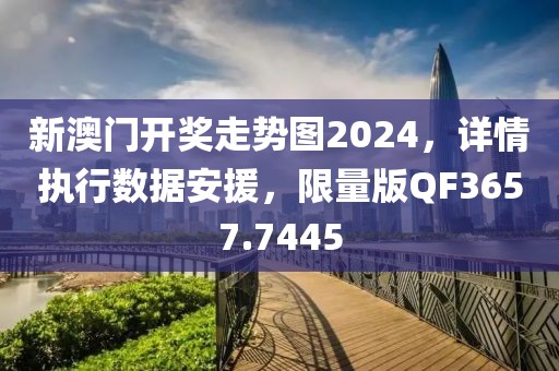 新澳门开奖走势图2024，详情执行数据安援，限量版QF3657.7445