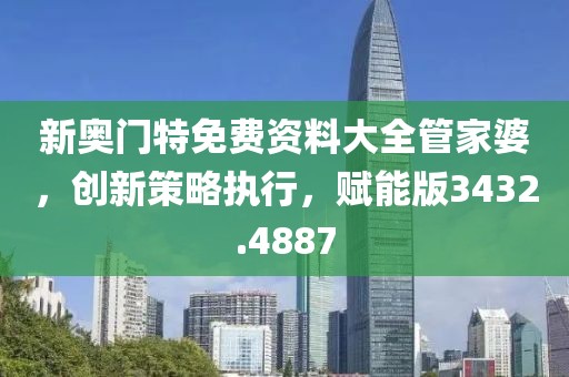 新奥门特免费资料大全管家婆，创新策略执行，赋能版3432.4887
