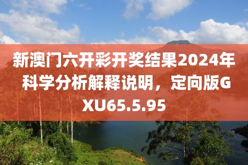 新澳门六开彩开奖结果2024年 科学分析解释说明，定向版GXU65.5.95