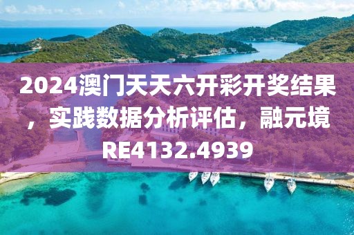 2024澳门天天六开彩开奖结果，实践数据分析评估，融元境RE4132.4939