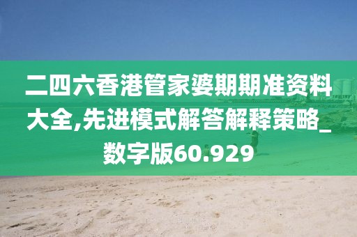 二四六香港管家婆期期准资料大全,先进模式解答解释策略_数字版60.929