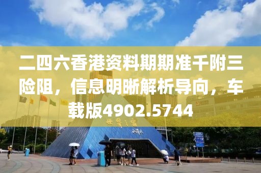 二四六香港资料期期准千附三险阻，信息明晰解析导向，车载版4902.5744