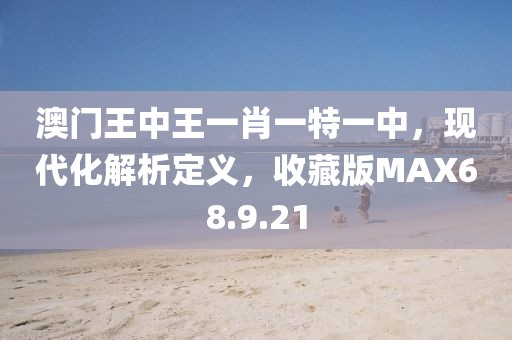澳门王中王一肖一特一中，现代化解析定义，收藏版MAX68.9.21