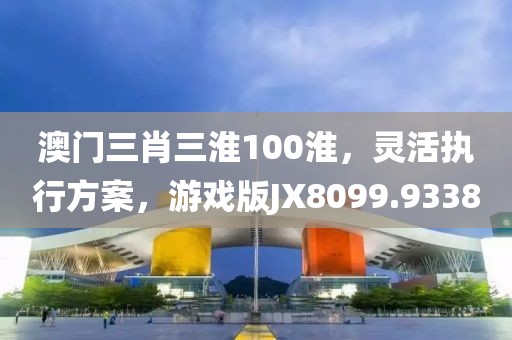 澳门三肖三淮100淮，灵活执行方案，游戏版JX8099.9338