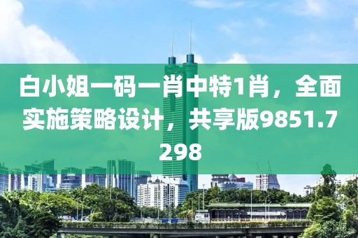 白小姐一码一肖中特1肖，全面实施策略设计，共享版9851.7298