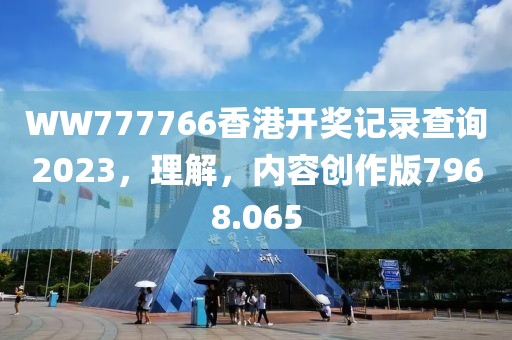WW777766香港开奖记录查询2023，理解，内容创作版7968.065