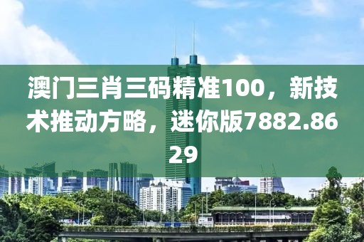澳门三肖三码精准100，新技术推动方略，迷你版7882.8629