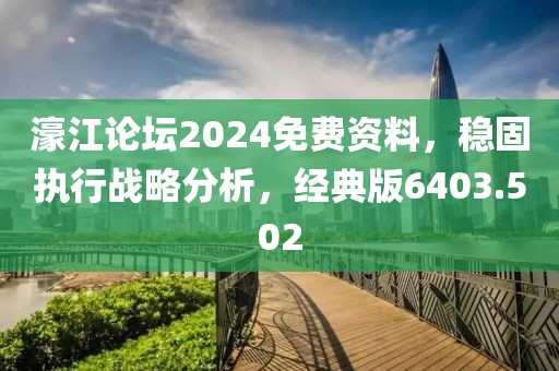濠江论坛2024免费资料，稳固执行战略分析，经典版6403.502