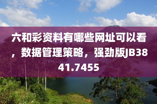六和彩资料有哪些网址可以看，数据管理策略，强劲版JB3841.7455