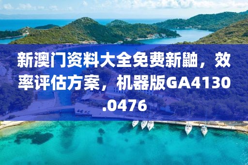 新澳门资料大全免费新鼬，效率评估方案，机器版GA4130.0476