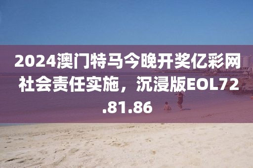 2024澳门特马今晚开奖亿彩网 社会责任实施，沉浸版EOL72.81.86