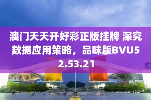 澳门天天开好彩正版挂牌 深究数据应用策略，品味版BVU52.53.21