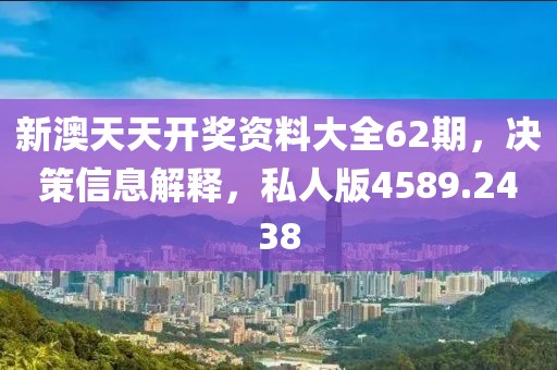 新澳天天开奖资料大全62期，决策信息解释，私人版4589.2438
