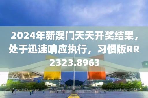 2024年新澳门天天开奖结果，处于迅速响应执行，习惯版RR2323.8963