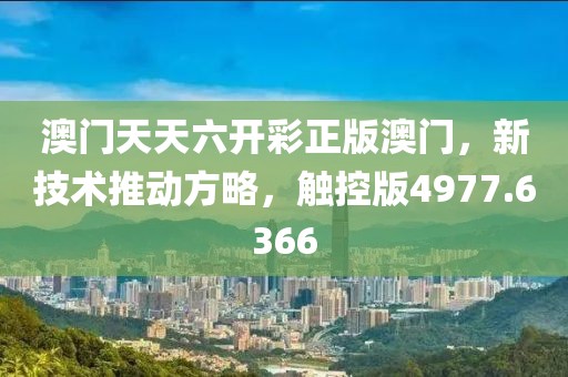 澳门天天六开彩正版澳门，新技术推动方略，触控版4977.6366