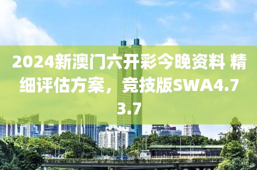 2024新澳门六开彩今晚资料 精细评估方案，竞技版SWA4.73.7