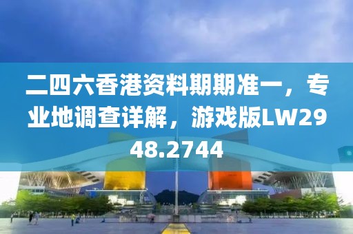 二四六香港资料期期准一，专业地调查详解，游戏版LW2948.2744