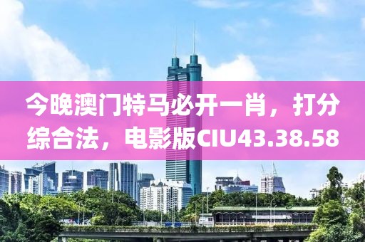 今晚澳门特马必开一肖，打分综合法，电影版CIU43.38.58