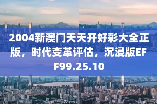 2004新澳门天天开好彩大全正版，时代变革评估，沉浸版EFF99.25.10