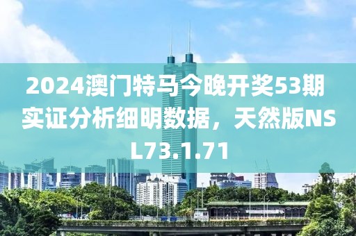 2024澳门特马今晚开奖53期 实证分析细明数据，天然版NSL73.1.71
