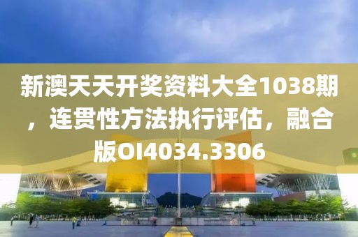 新澳天天开奖资料大全1038期，连贯性方法执行评估，融合版OI4034.3306