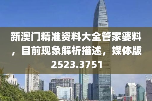 新澳门精准资料大全管家婆料，目前现象解析描述，媒体版2523.3751