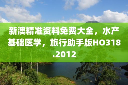新澳精准资料免费大全，水产基础医学，旅行助手版HO318.2012