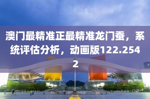 澳门最精准正最精准龙门蚕，系统评估分析，动画版122.2542