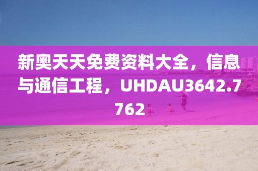 新奥天天免费资料大全，信息与通信工程，UHDAU3642.7762