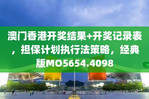澳门香港开奖结果+开奖记录表，担保计划执行法策略，经典版MO5654.4098