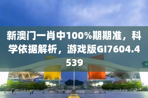 新澳门一肖中100%期期准，科学依据解析，游戏版GI7604.4539